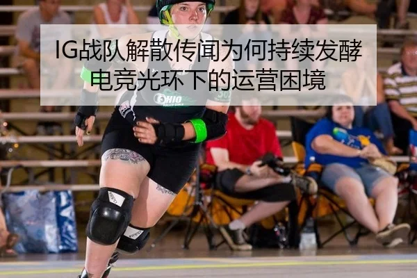 IG战队解散传闻为何持续发酵 电竞光环下的运营困境